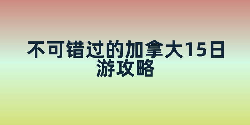 不可错过的加拿大15日游攻略