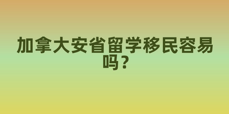 加拿大安省留学移民容易吗？