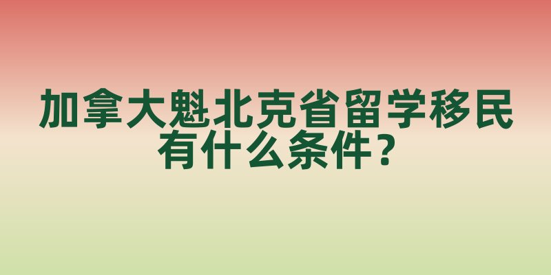 加拿大魁北克省留学移民有什么条件？