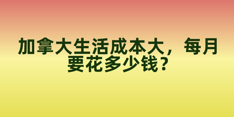 加拿大生活成本大拆解：多伦多vs温哥华vs蒙特利尔，每月要花多少钱？
