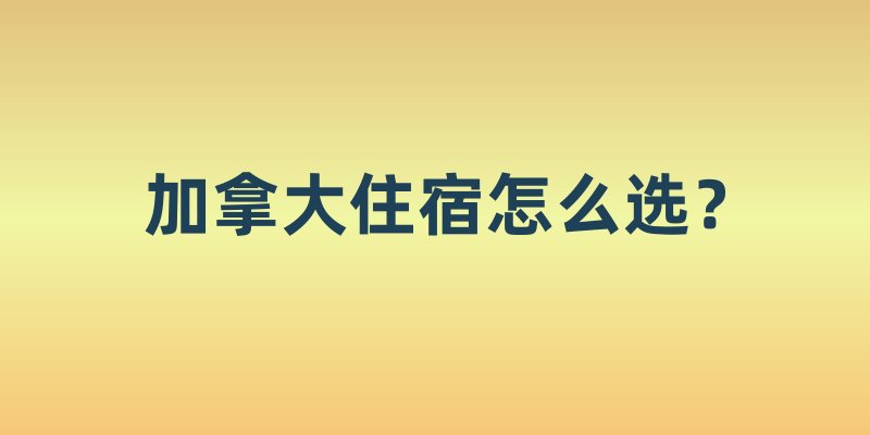 加拿大住宿怎么选？公寓、独立屋、合租，留学生/新移民该挑哪种？