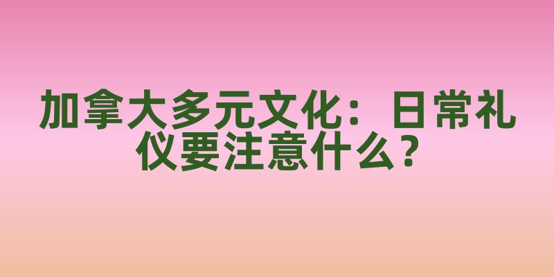 加拿大多元文化：日常礼仪要注意什么？