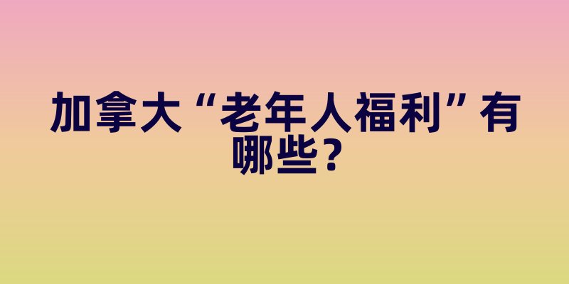 加拿大“老年人福利”有哪些？养老金、免费医疗之外，社区服务更暖心
