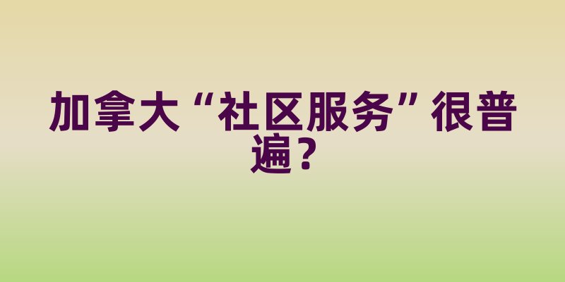 加拿大“社区服务”很普遍？政策鼓励下的志愿者文化，不止是“做好事”