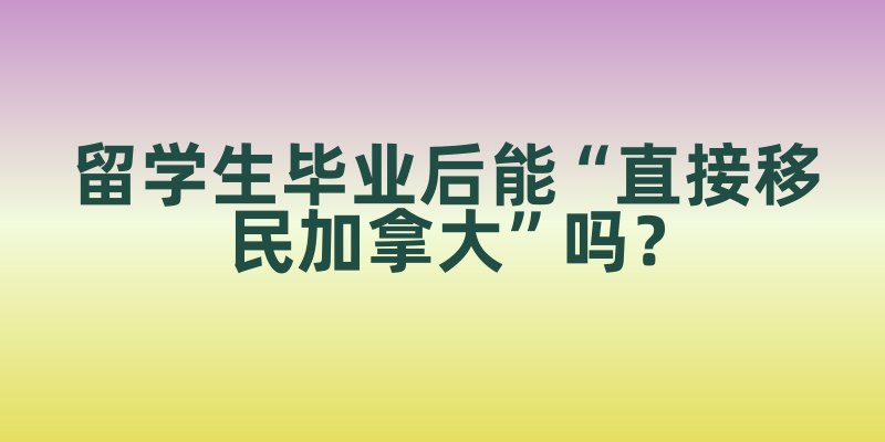 留学生毕业后能“直接移民”吗？加拿大各省“省提名”政策的不同机会