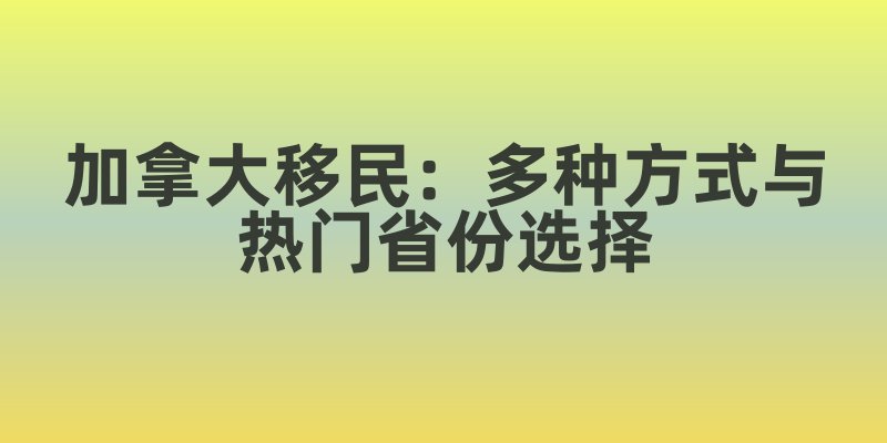 加拿大移民：多种方式与热门省份选择