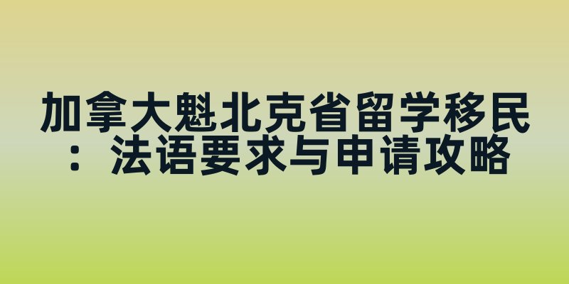 加拿大魁北克省留学移民：法语要求与申请攻略