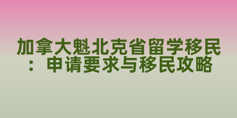加拿大魁北克省留学移民：申请要求与移民攻略