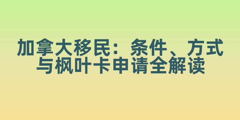 加拿大移民：条件、方式与枫叶卡申请全解读