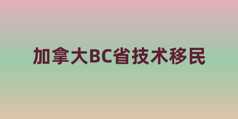 加拿大BC省技术移民：优势、前景与申请要点