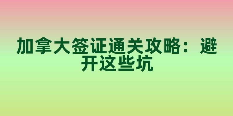 加拿大签证通关攻略：避开这些坑，10年多次往返轻松到手！
