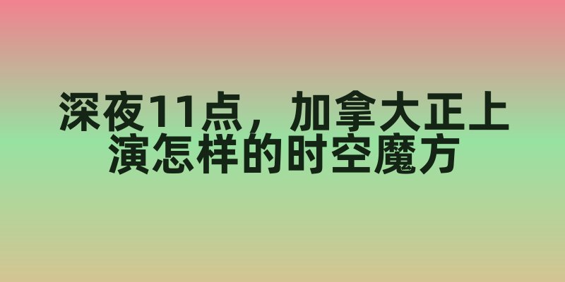 当中国指针滑向深夜11点，加拿大正上演怎样的时空魔方？