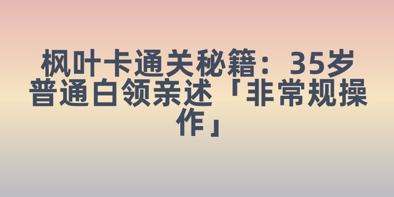 枫叶卡通关秘籍：35岁普通白领亲述「非常规操作」