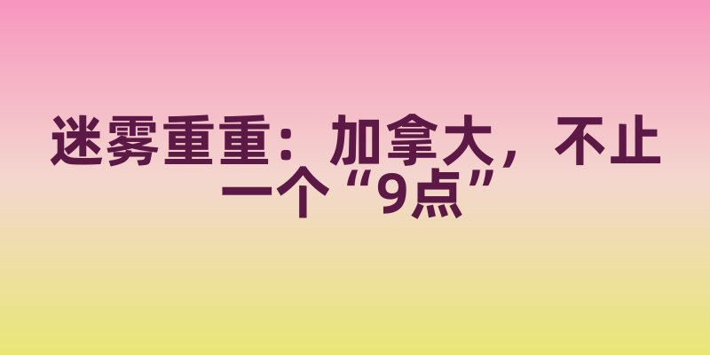 迷雾重重：加拿大，不止一个“9点”