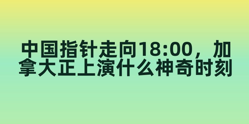 当中国指针走向18:00，加拿大正上演什么神奇时刻？