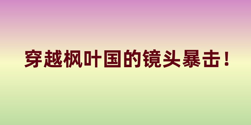 穿越枫叶国的镜头暴击！这6个地方拍完直接封神朋友圈