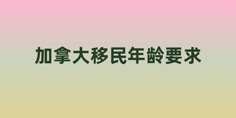 加拿大移民年龄要求