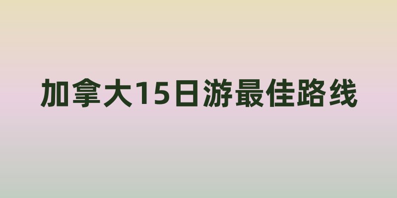 加拿大15日游最佳路线