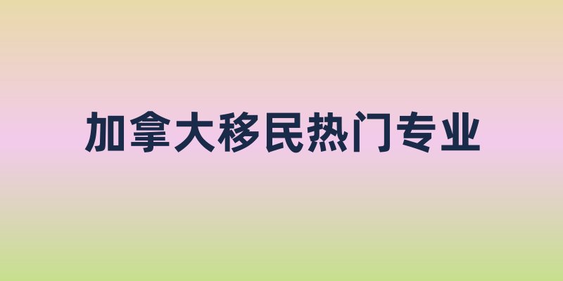 加拿大移民热门专业