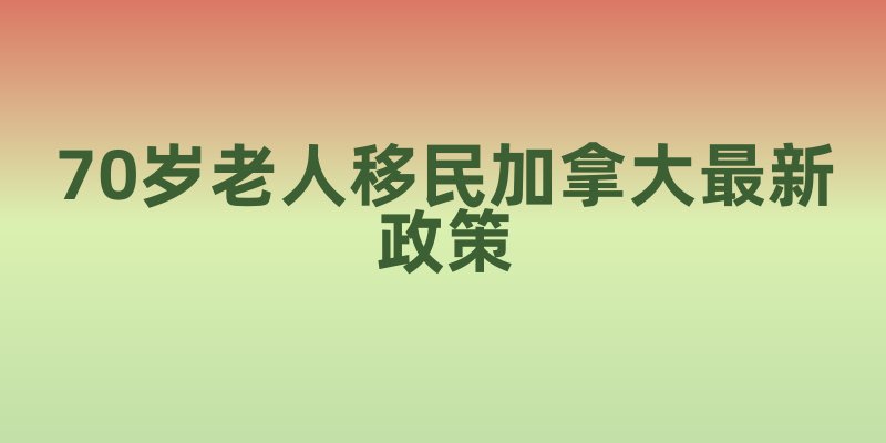 70岁老人移民加拿大最新政策