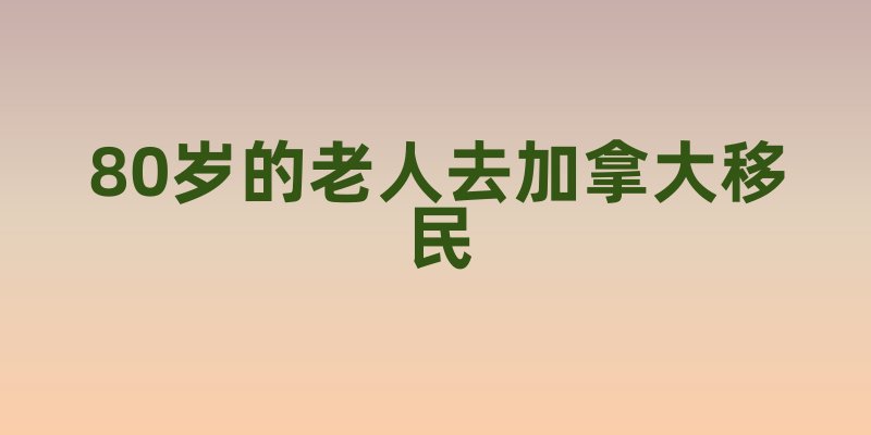 80岁的老人去加拿大移民