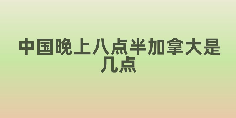 中国晚上八点半加拿大是几点