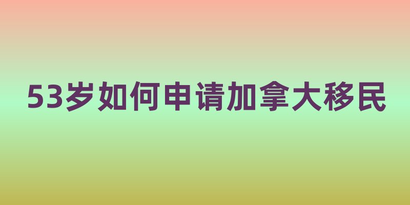 53岁如何申请加拿大移民
