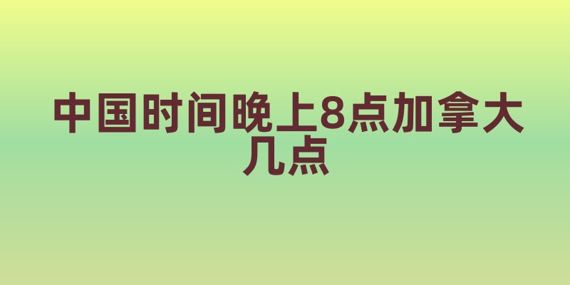中国时间晚上8点加拿大几点