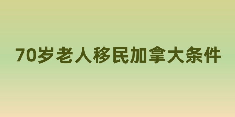 70岁老人移民加拿大条件