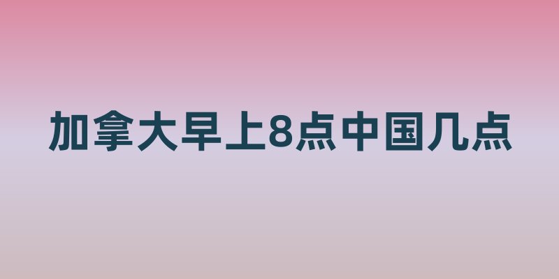 加拿大早上8点中国几点