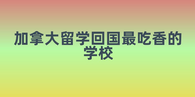 加拿大留学回国最吃香的学校