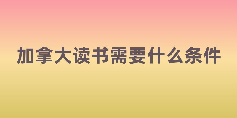 加拿大读书需要什么条件
