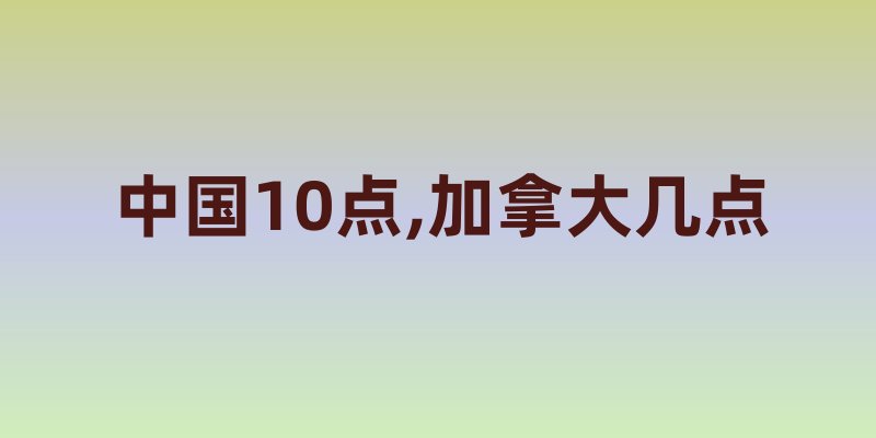 中国10点,加拿大几点