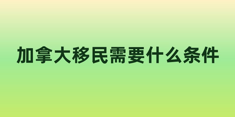 加拿大移民需要什么条件