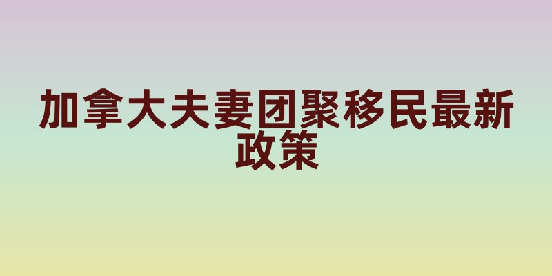 加拿大夫妻团聚移民最新政策