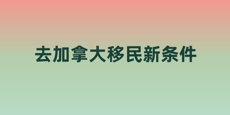 去加拿大移民新条件