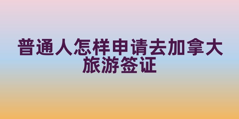 普通人怎样申请去加拿大旅游签证