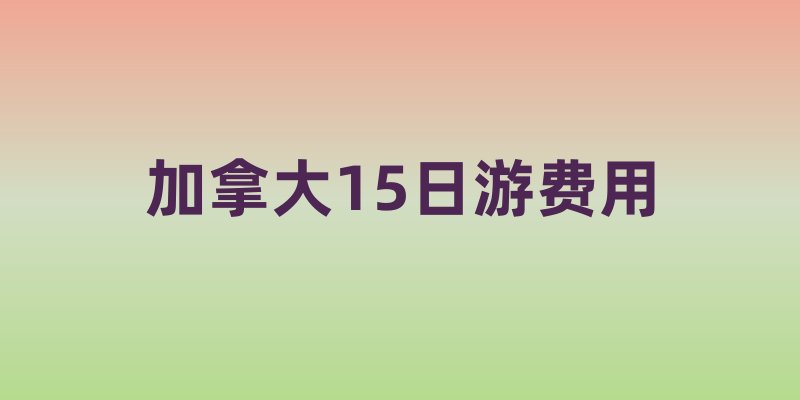 加拿大15日游费用