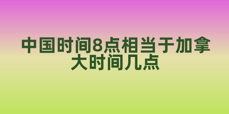 中国时间8点相当于加拿大时间几点