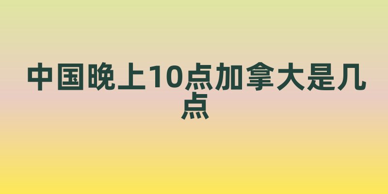 中国晚上10点加拿大是几点