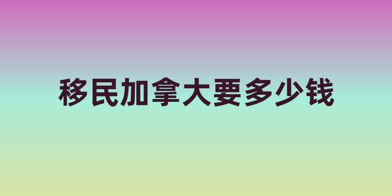 移民加拿大要多少钱