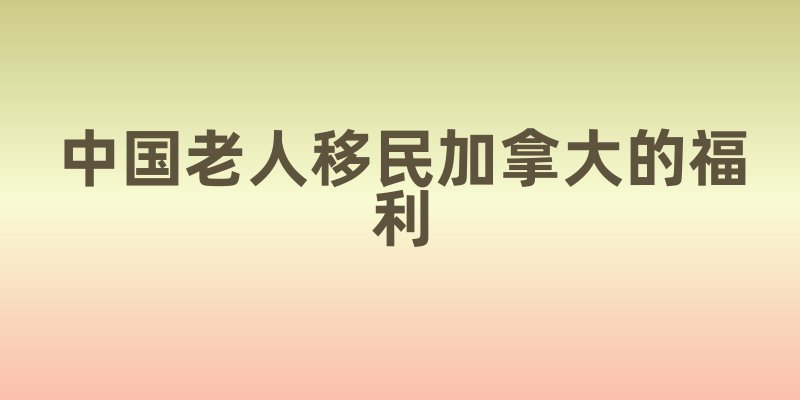 中国老人移民加拿大的福利