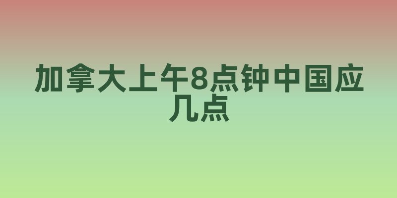 加拿大上午8点钟中国应几点
