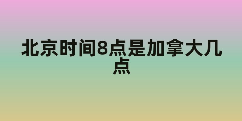 北京时间8点是加拿大几点