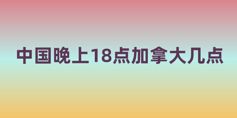 中国晚上18点加拿大几点