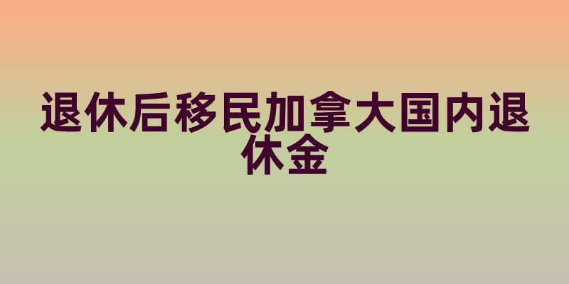 退休后移民加拿大国内退休金