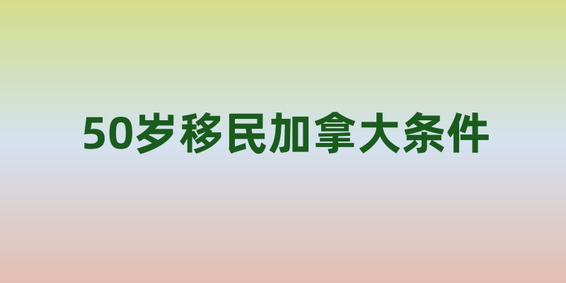 50岁移民加拿大条件