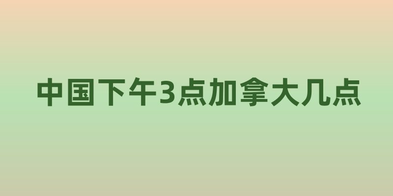 中国下午3点加拿大几点
