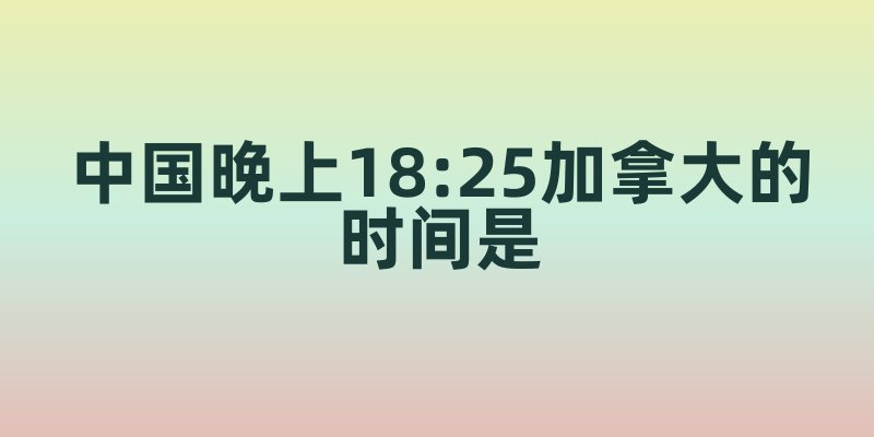 中国晚上18:25加拿大的时间是