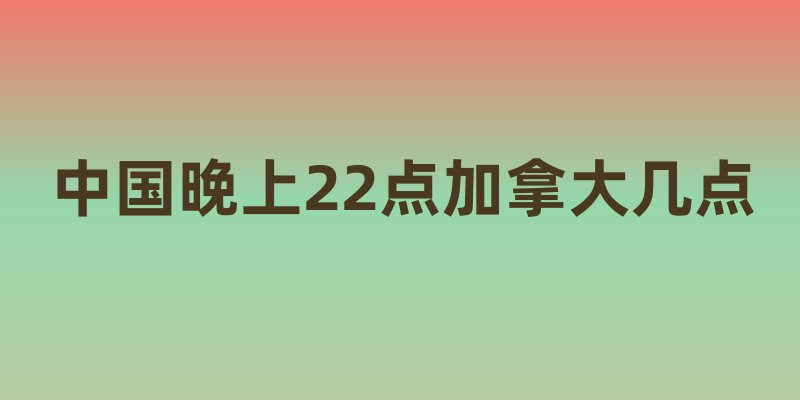 中国晚上22点加拿大几点